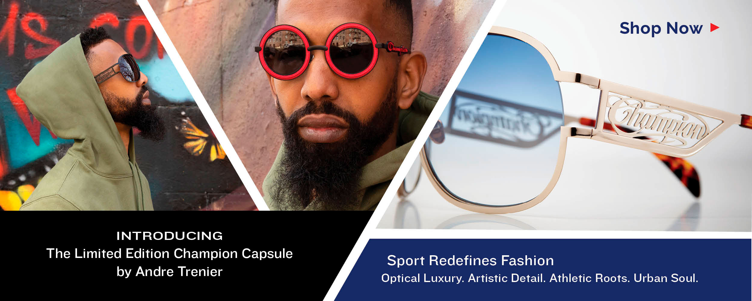 Introducing the Limited Edition Champion Capsule by Andre Trenier. Sport Redefines Fashion. Optical Luxury. Artistic Details. Athletic Roots. Urban Soul. Shop Now.